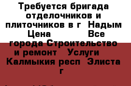 Требуется бригада отделочников и плиточников в г. Надым › Цена ­ 1 000 - Все города Строительство и ремонт » Услуги   . Калмыкия респ.,Элиста г.